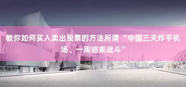 教你如何买入卖出股票的方法所谓 “中国三天炸平机场、一周结束战斗”